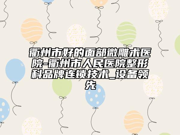衢州市好的面部微雕術(shù)醫(yī)院-衢州市人民醫(yī)院整形科品牌連鎖技術(shù)_設(shè)備領(lǐng)先