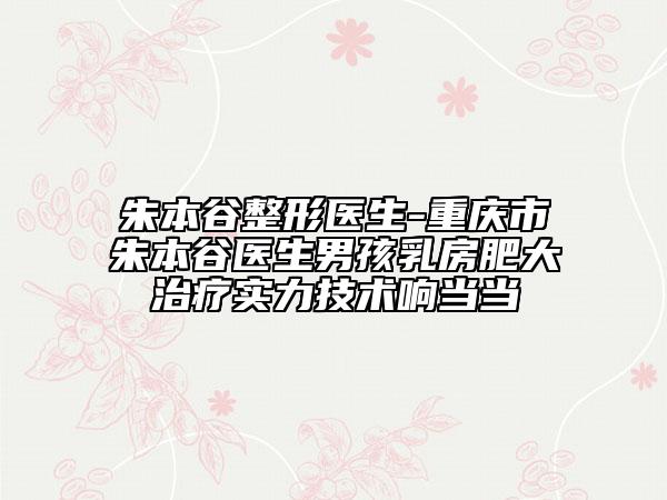 朱本谷整形醫(yī)生-重慶市朱本谷醫(yī)生男孩乳房肥大治療實力技術(shù)響當當