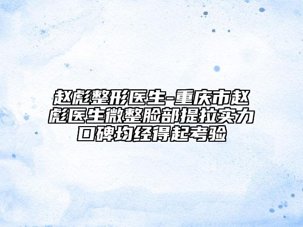 趙彪整形醫(yī)生-重慶市趙彪醫(yī)生微整臉部提拉實力口碑均經(jīng)得起考驗