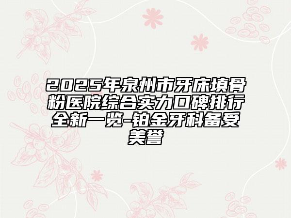 2025年泉州市牙床填骨粉醫(yī)院綜合實力口碑排行全新一覽-鉑金牙科備受美譽