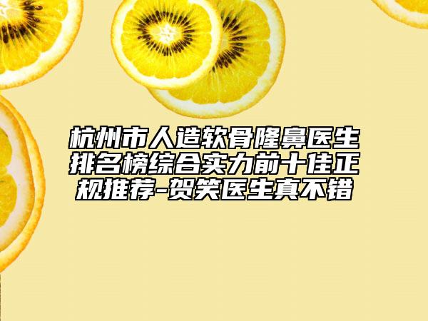 杭州市人造軟骨隆鼻醫(yī)生排名榜綜合實(shí)力前十佳正規(guī)推薦-賀笑醫(yī)生真不錯(cuò)