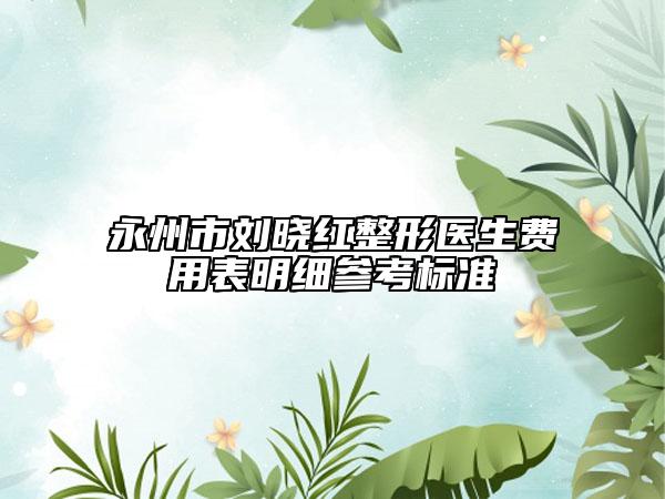 永州市劉曉紅整形醫(yī)生費用表明細(xì)參考標(biāo)準(zhǔn)