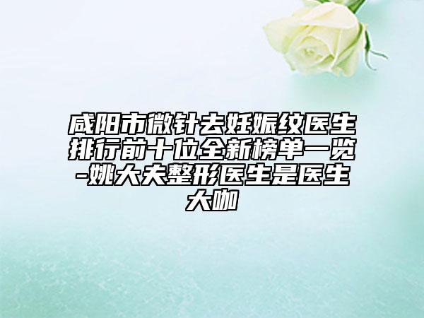 咸陽(yáng)市微針去妊娠紋醫(yī)生排行前十位全新榜單一覽-姚大夫整形醫(yī)生是醫(yī)生大咖