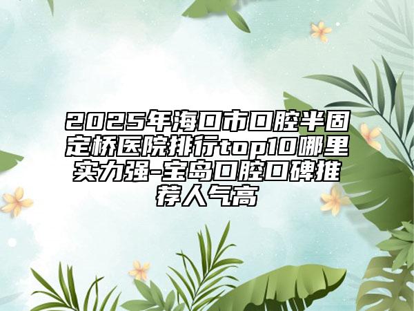 2025年?？谑锌谇话牍潭蜥t(yī)院排行top10哪里實(shí)力強(qiáng)-寶島口腔口碑推薦人氣高