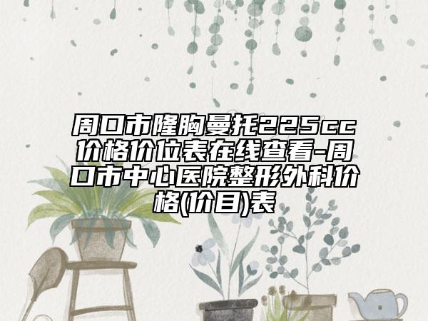 周口市隆胸曼托225cc價(jià)格價(jià)位表在線查看-周口市中心醫(yī)院整形外科價(jià)格(價(jià)目)表