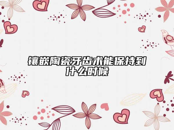 鑲嵌陶瓷牙齒術(shù)能保持到什么時(shí)候