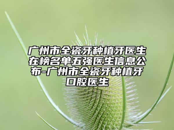 廣州市全瓷牙種植牙醫(yī)生在榜名單五強(qiáng)醫(yī)生信息公布-廣州市全瓷牙種植牙口腔醫(yī)生
