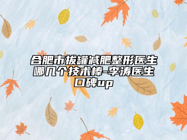 合肥市拔罐減肥整形醫(yī)生哪幾個(gè)技術(shù)棒-李濤醫(yī)生口碑up