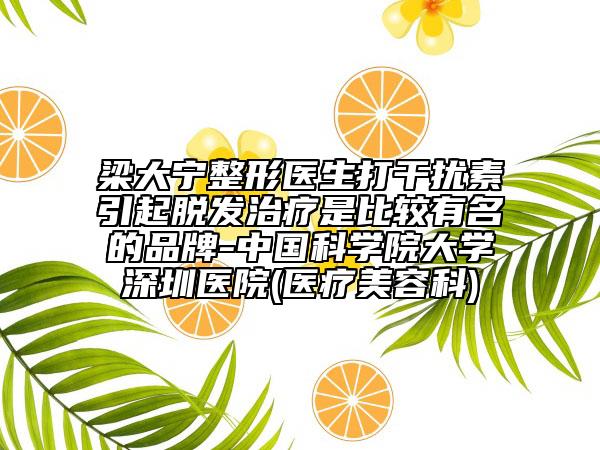 梁大寧整形醫(yī)生打干擾素引起脫發(fā)治療是比較有名的品牌-中國科學(xué)院大學(xué)深圳醫(yī)院(醫(yī)療美容科)