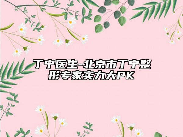 丁寧醫(yī)生-北京市丁寧整形專家實(shí)力大PK