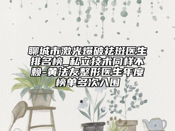 聊城市激光爆破祛斑醫(yī)生排名榜_私立技術(shù)同樣不賴-黃法友整形醫(yī)生年度榜單多次入圍