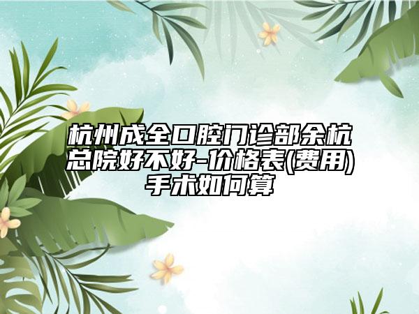 杭州成全口腔門(mén)診部余杭總院好不好-價(jià)格表(費(fèi)用)手術(shù)如何算