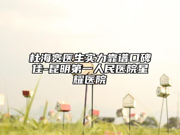杜海寬醫(yī)生實(shí)力靠譜口碑佳-昆明第一人民醫(yī)院星耀醫(yī)院