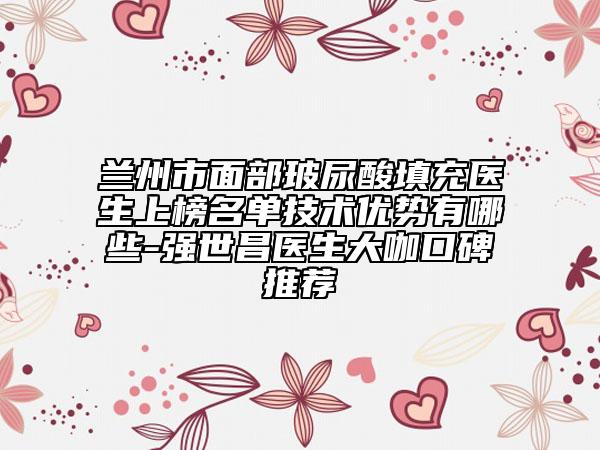 蘭州市面部玻尿酸填充醫(yī)生上榜名單技術(shù)優(yōu)勢(shì)有哪些-強(qiáng)世昌醫(yī)生大咖口碑推薦