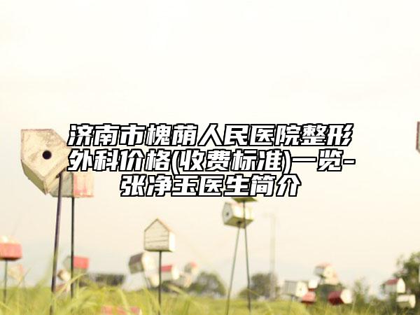 濟南市槐蔭人民醫(yī)院整形外科價格(收費標(biāo)準(zhǔn))一覽-張凈玉醫(yī)生簡介