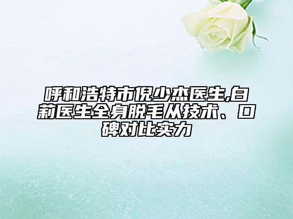呼和浩特市倪少杰醫(yī)生,白莉醫(yī)生全身脫毛從技術(shù)、口碑對比實力