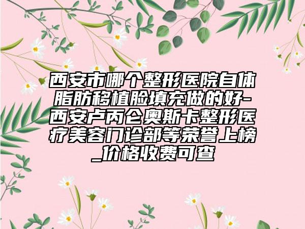 西安市哪個(gè)整形醫(yī)院自體脂肪移植臉填充做的好-西安盧丙侖奧斯卡整形醫(yī)療美容門診部等榮譽(yù)上榜_價(jià)格收費(fèi)可查