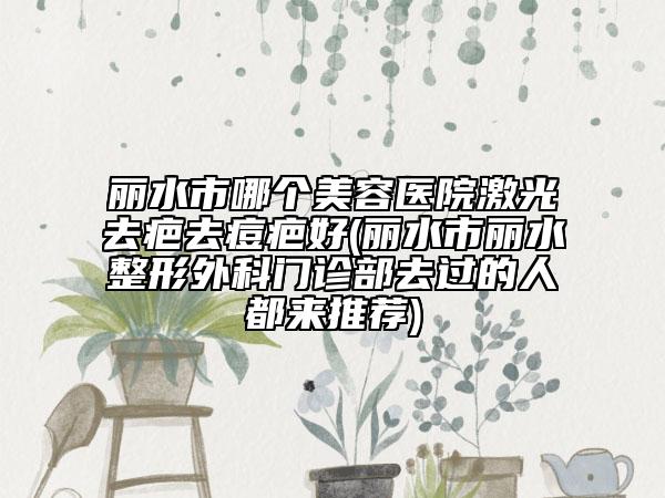 麗水市哪個美容醫(yī)院激光去疤去痘疤好(麗水市麗水整形外科門診部去過的人都來推薦)