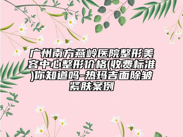 廣州南方燕嶺醫(yī)院整形美容中心整形價格(收費標(biāo)準(zhǔn))你知道嗎-熱瑪吉面除皺緊膚案例