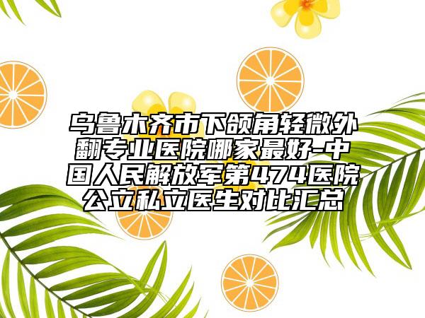 烏魯木齊市下頜角輕微外翻專業(yè)醫(yī)院哪家最好-中國人民解放軍第474醫(yī)院公立私立醫(yī)生對比匯總