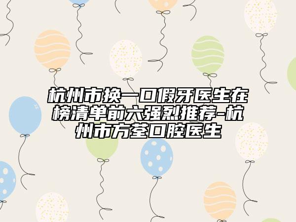 杭州市換一口假牙醫(yī)生在榜清單前六強烈推薦-杭州市方荃口腔醫(yī)生