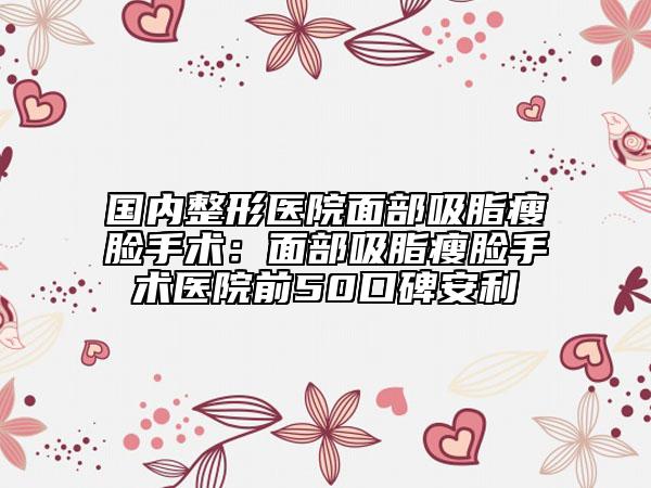 國(guó)內(nèi)整形醫(yī)院面部吸脂瘦臉手術(shù)：面部吸脂瘦臉手術(shù)醫(yī)院前50口碑安利