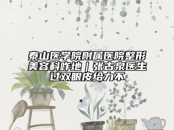 泰山醫(yī)學(xué)院附屬醫(yī)院整形美容科咋地｜張古泉醫(yī)生過(guò)雙眼皮給力不