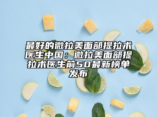 最好的微拉美面部提拉術醫(yī)生中國：微拉美面部提拉術醫(yī)生前50最新榜單發(fā)布