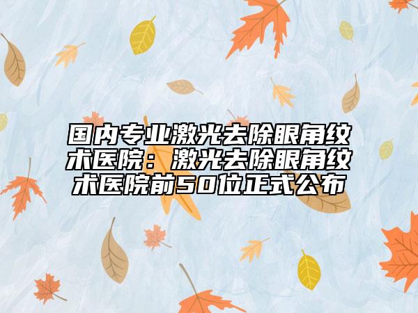國內專業(yè)激光去除眼角紋術醫(yī)院：激光去除眼角紋術醫(yī)院前50位正式公布