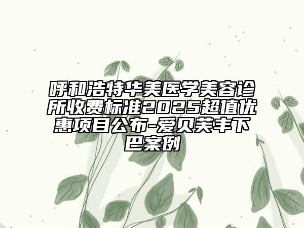 呼和浩特華美醫(yī)學(xué)美容診所收費(fèi)標(biāo)準(zhǔn)2025超值優(yōu)惠項(xiàng)目公布-愛貝芙豐下巴案例