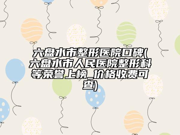 六盤水市整形醫(yī)院口碑(六盤水市人民醫(yī)院整形科等榮譽(yù)上榜_價(jià)格收費(fèi)可查)