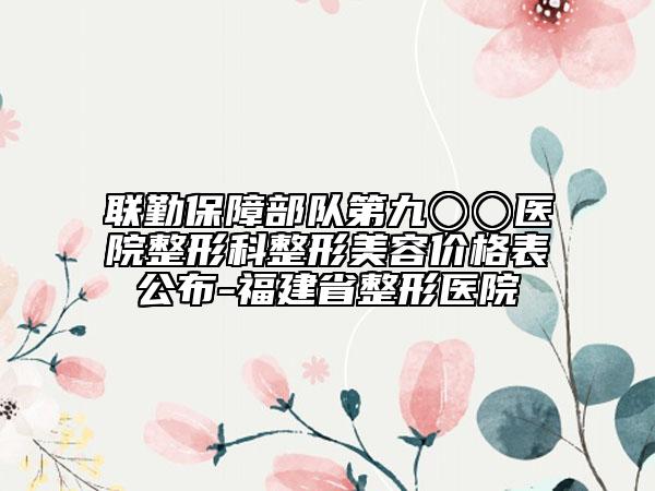 聯(lián)勤保障部隊(duì)第九〇〇醫(yī)院整形科整形美容價(jià)格表公布-福建省整形醫(yī)院