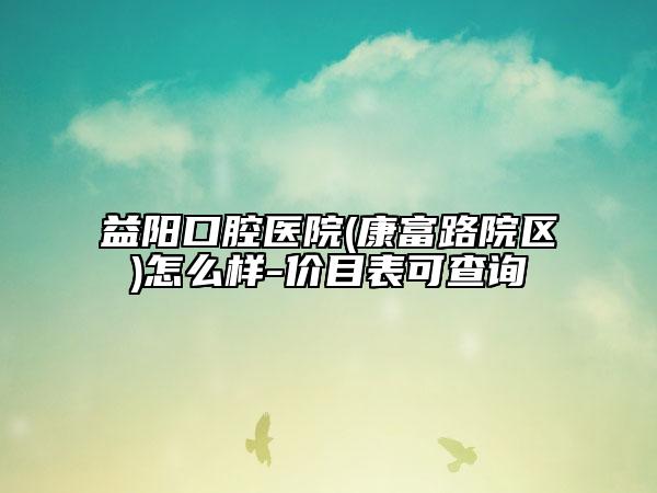 益陽口腔醫(yī)院(康富路院區(qū))怎么樣-價目表可查詢