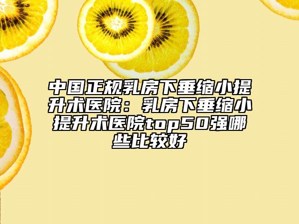 中國正規(guī)乳房下垂縮小提升術(shù)醫(yī)院：乳房下垂縮小提升術(shù)醫(yī)院top50強(qiáng)哪些比較好