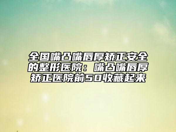 全國嘴凸嘴唇厚矯正安全的整形醫(yī)院：嘴凸嘴唇厚矯正醫(yī)院前50收藏起來
