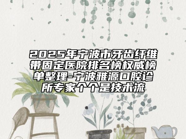 2025年寧波市牙齒纖維帶固定醫(yī)院排名榜權(quán)威榜單整理-寧波雅源口腔診所專家個(gè)個(gè)是技術(shù)流