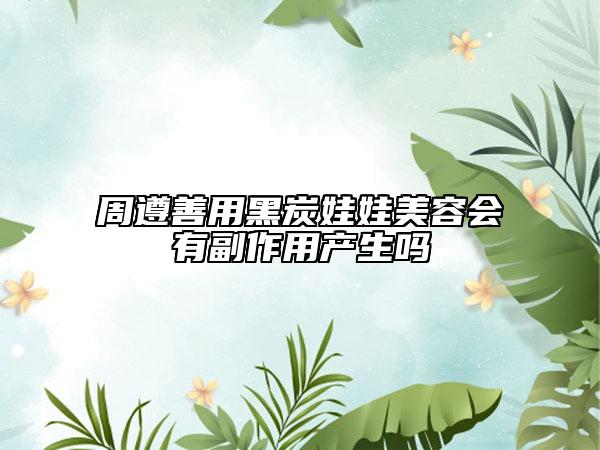 周遵善用黑炭娃娃美容會(huì)有副作用產(chǎn)生嗎