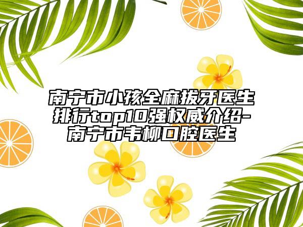 南寧市小孩全麻拔牙醫(yī)生排行top10強權(quán)威介紹-南寧市韋柳口腔醫(yī)生