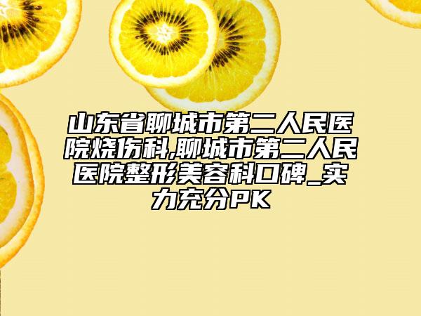 山東省聊城市第二人民醫(yī)院燒傷科,聊城市第二人民醫(yī)院整形美容科口碑_實力充分PK