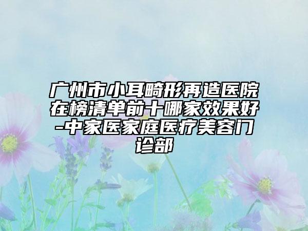 廣州市小耳畸形再造醫(yī)院在榜清單前十哪家效果好-中家醫(yī)家庭醫(yī)療美容門(mén)診部