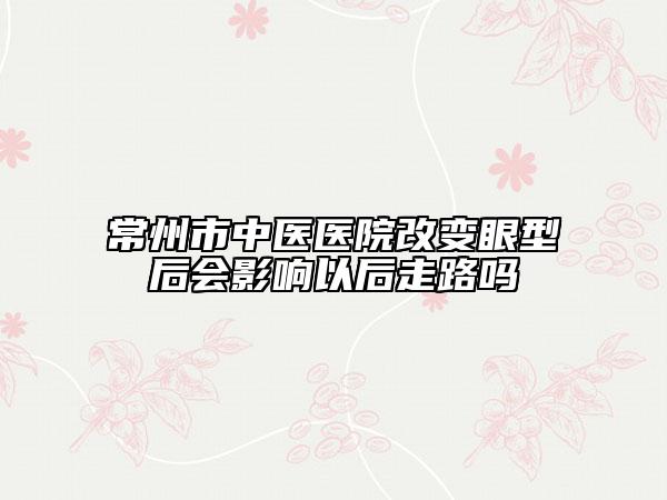 常州市中醫(yī)醫(yī)院改變眼型后會影響以后走路嗎