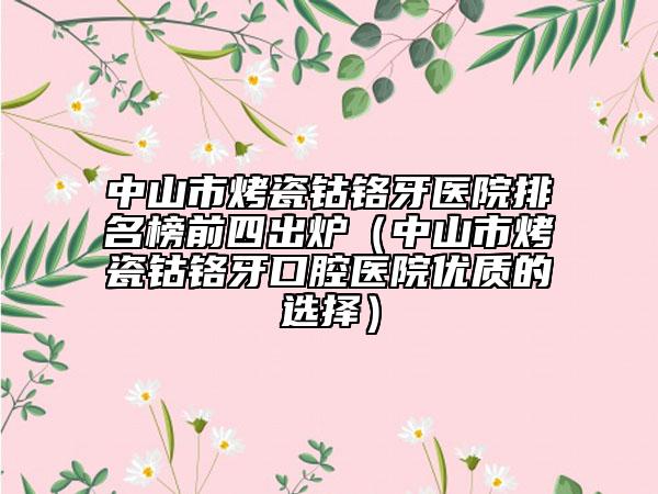中山市烤瓷鈷鉻牙醫(yī)院排名榜前四出爐（中山市烤瓷鈷鉻牙口腔醫(yī)院優(yōu)質(zhì)的選擇）