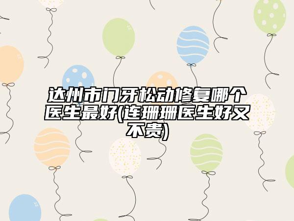 達(dá)州市門牙松動(dòng)修復(fù)哪個(gè)醫(yī)生最好(連珊珊醫(yī)生好又不貴)