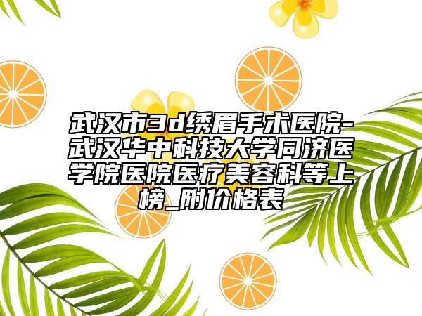 武漢市3d繡眉手術(shù)醫(yī)院-武漢華中科技大學(xué)同濟醫(yī)學(xué)院醫(yī)院醫(yī)療美容科等上榜_附價格表