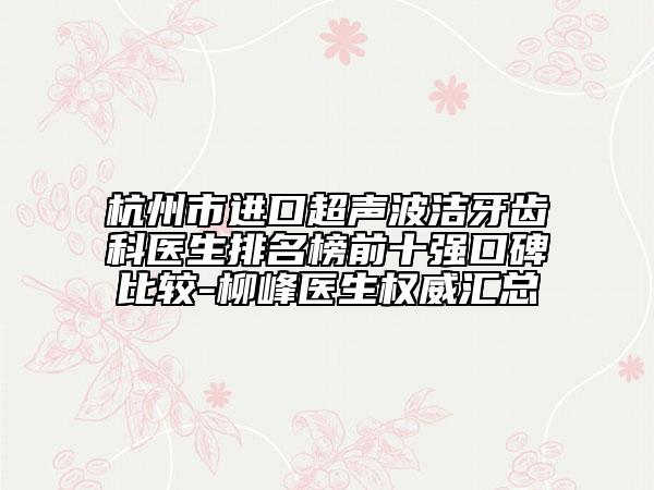 杭州市進(jìn)口超聲波潔牙齒科醫(yī)生排名榜前十強(qiáng)口碑比較-柳峰醫(yī)生權(quán)威匯總