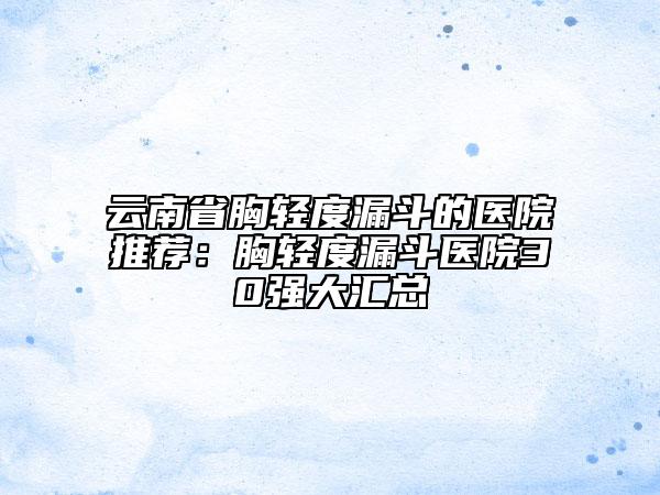 云南省胸輕度漏斗的醫(yī)院推薦：胸輕度漏斗醫(yī)院30強(qiáng)大匯總