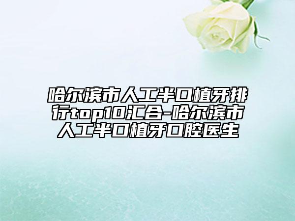 哈爾濱市人工半口植牙排行top10匯合-哈爾濱市人工半口植牙口腔醫(yī)生