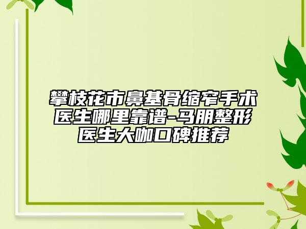 攀枝花市鼻基骨縮窄手術(shù)醫(yī)生哪里靠譜-馬朋整形醫(yī)生大咖口碑推薦