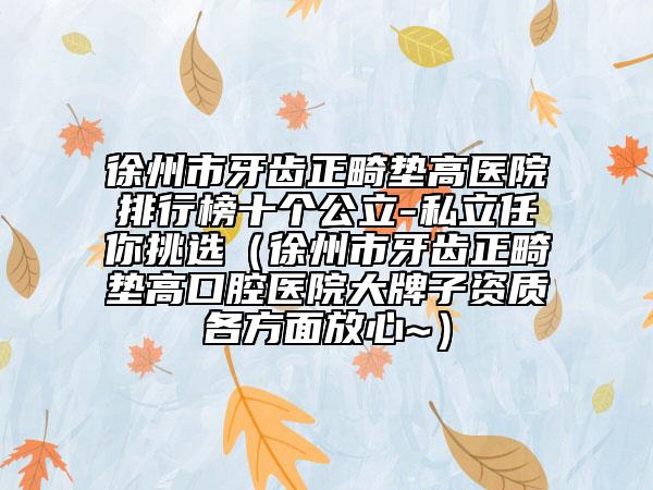 徐州市牙齒正畸墊高醫(yī)院排行榜十個(gè)公立-私立任你挑選（徐州市牙齒正畸墊高口腔醫(yī)院大牌子資質(zhì)各方面放心~）