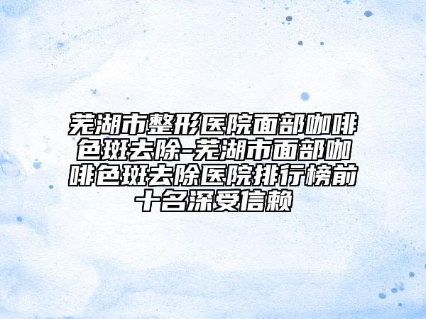 蕪湖市整形醫(yī)院面部咖啡色斑去除-蕪湖市面部咖啡色斑去除醫(yī)院排行榜前十名深受信賴